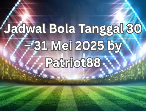 Jadwal Bola Tanggal 30 – 31 Mei 2025 by Patriot88
