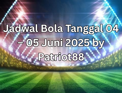 Jadwal Bola Tanggal 04 – 05 Juni 2025 by Patriot88